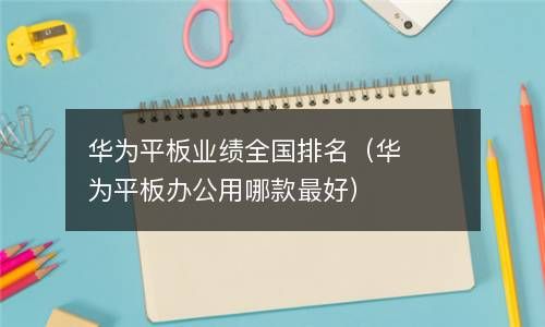 华为平板业绩全国排名（华为平板办公用哪款最好） 