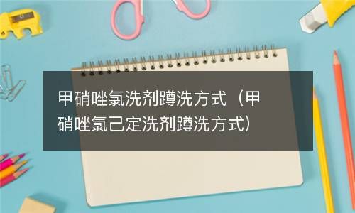 甲硝唑氯洗剂蹲洗方式（甲硝唑氯己定洗剂蹲洗方式） 