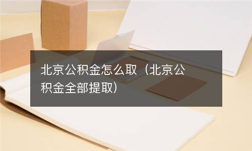 北京公积金怎么取（北京公积金全部提取） 