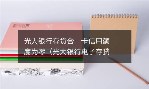 光大银行存贷合一卡信用额度为零（光大银行电子存贷） 