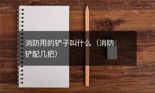 消防用的铲子叫什么（消防铲配几把） 