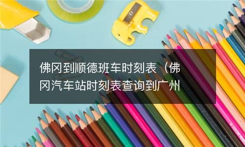 佛冈到顺德班车时刻表（佛冈汽车站时刻表查询到广州） 