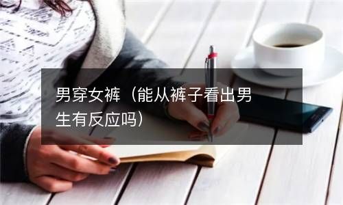 男穿女裤（能从裤子看出男生有反应吗） 