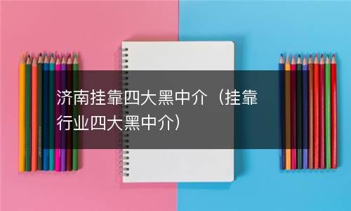 济南挂靠四大黑中介（挂靠行业四大黑中介） 