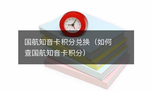 国航知音卡积分兑换（如何查国航知音卡积分） 