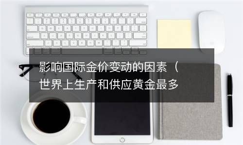 影响国际金价变动的因素（世界上生产和供应黄金最多的国家是） 