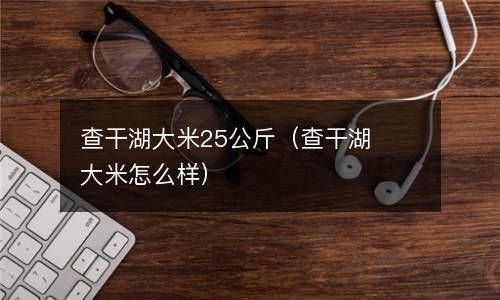 查干湖大米25公斤（查干湖大米怎么样） 