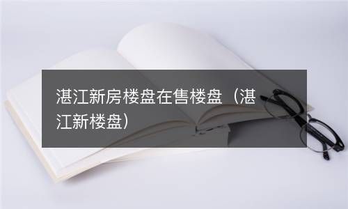 湛江新房楼盘在售楼盘（湛江新楼盘） 