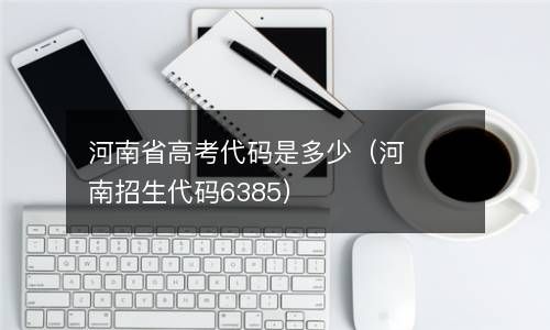河南省高考代码是多少（河南招生代码6385） 