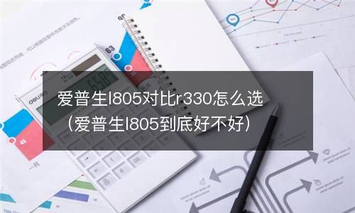爱普生l805对比r330怎么选（爱普生l805到底好不好） 