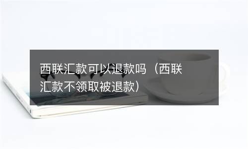 西联汇款可以退款吗（西联汇款不领取被退款） 