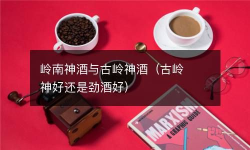 岭南神酒与古岭神酒（古岭神好还是劲酒好） 
