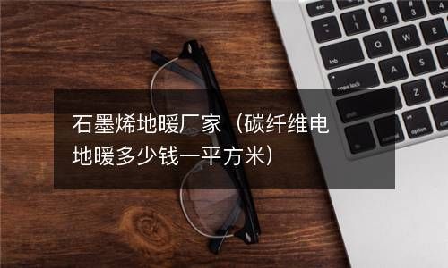 石墨烯地暖厂家（碳纤维电地暖多少钱一平方米） 