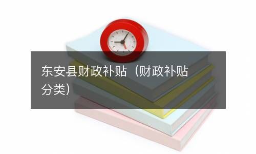 东安县财政补贴（财政补贴分类） 