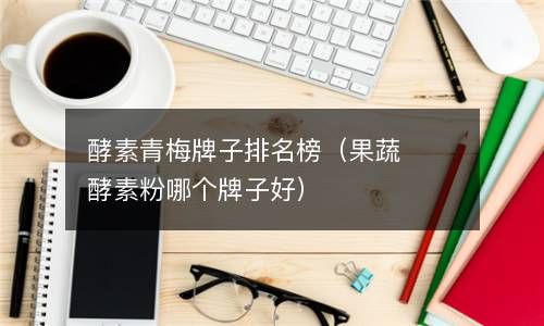 酵素青梅牌子排名榜（果蔬酵素粉哪个牌子好） 