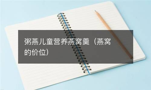 粥燕儿童营养燕窝羹（燕窝的价位） 