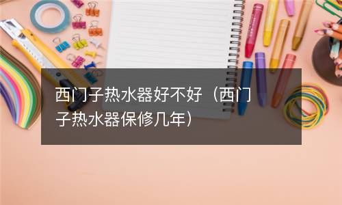 西门子热水器好不好（西门子热水器保修几年） 