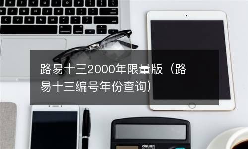 路易十三2000年限量版（路易十三编号年份查询） 
