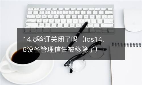 14.8验证关闭了吗（ios14.8设备管理信任被移除了） 