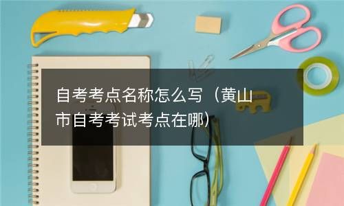 自考考点名称怎么写（黄山市自考考试考点在哪） 