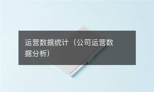 运营数据统计（公司运营数据分析） 