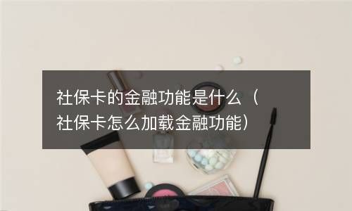 社保卡的金融功能是什么（社保卡怎么加载金融功能） 