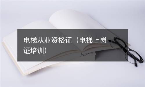 电梯从业资格证（电梯上岗证培训） 