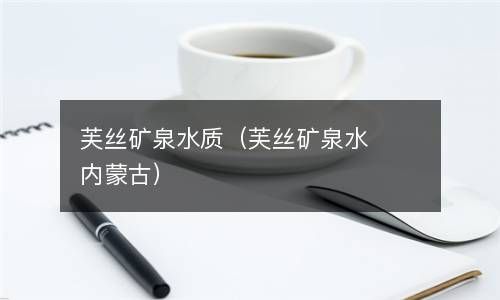 芙丝矿泉水质（芙丝矿泉水内蒙古） 