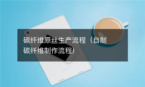 碳纤维原丝生产流程（自制碳纤维制作流程） 