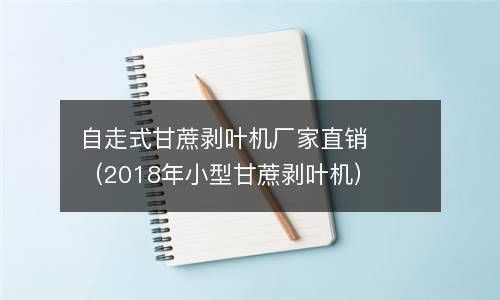 自走式甘蔗剥叶机厂家直销（2018年小型甘蔗剥叶机） 