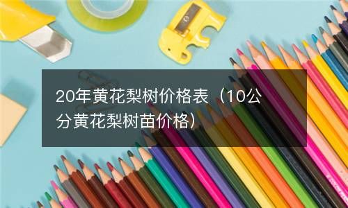 20年黄花梨树价格表（10公分黄花梨树苗价格） 