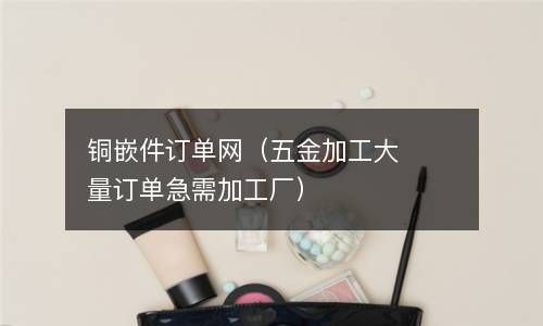 铜嵌件订单网（五金加工大量订单急需加工厂） 