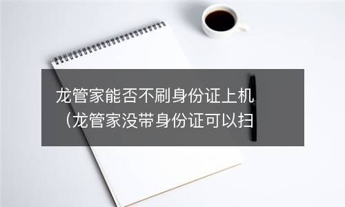 龙管家能否不刷身份证上机（龙管家没带身份证可以扫码上机吗） 
