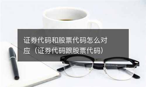 证券代码和股票代码怎么对应（证券代码跟股票代码） 