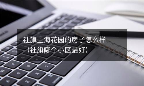 社旗上海花园的房子怎么样（社旗哪个小区最好） 