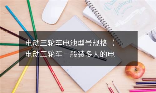 电动三轮车电池型号规格（电动三轮车一般装多大的电池） 