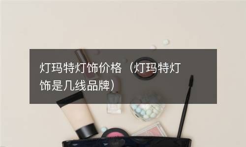 灯玛特灯饰价格（灯玛特灯饰是几线品牌） 